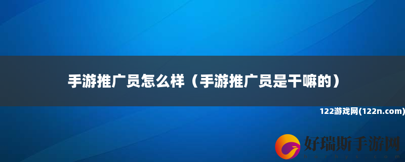 手游推广员怎么样 手游推广员是干嘛的