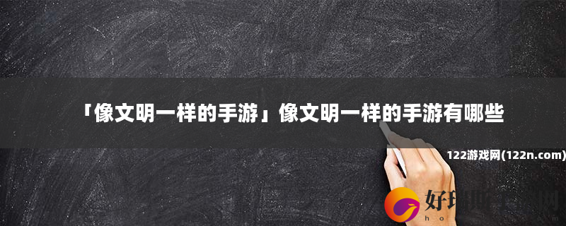 像文明一样的手游 像文明一样的手游有哪些