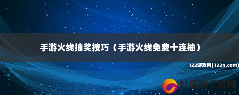 手游火线抽奖技巧 手游火线免费十连抽