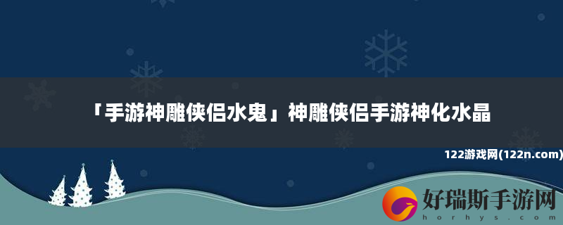 手游神雕侠侣水鬼 神雕侠侣手游神化水晶