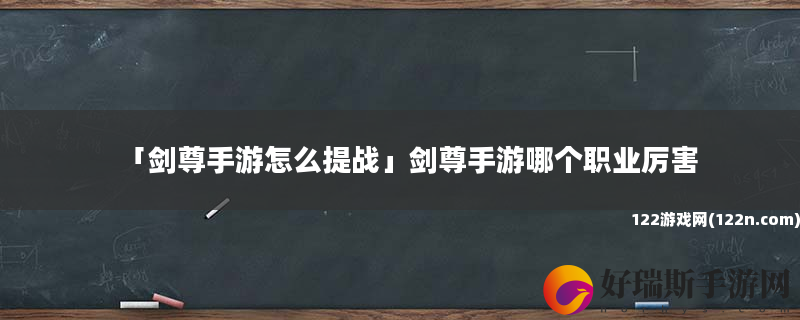 剑尊手游怎么提战 剑尊手游哪个职业厉害