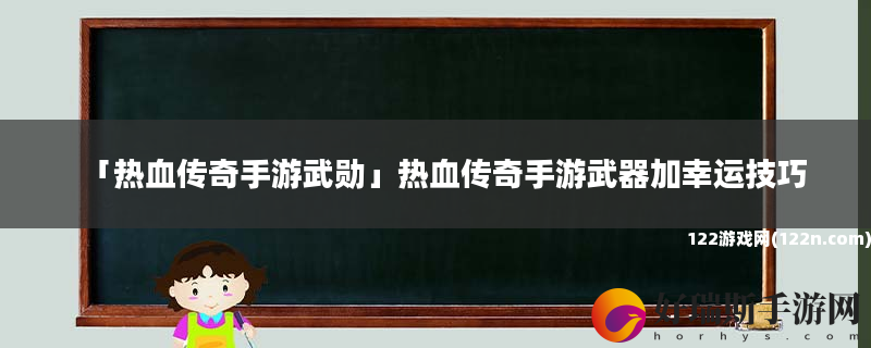 热血传奇手游武勋 热血传奇手游武器加幸运技巧