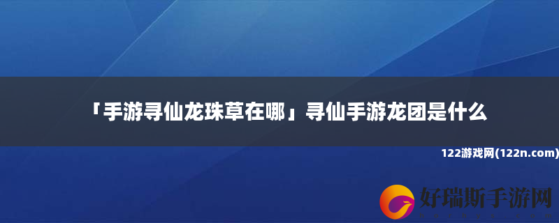 手游寻仙龙珠草在哪 寻仙手游龙团是什么