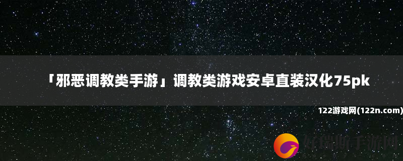 邪恶调教类手游 调教类游戏安卓直装汉化75pk