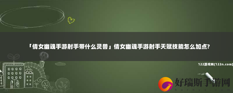 倩女幽魂手游射手带什么灵兽 倩女幽魂手游射手天赋技能怎么加点?