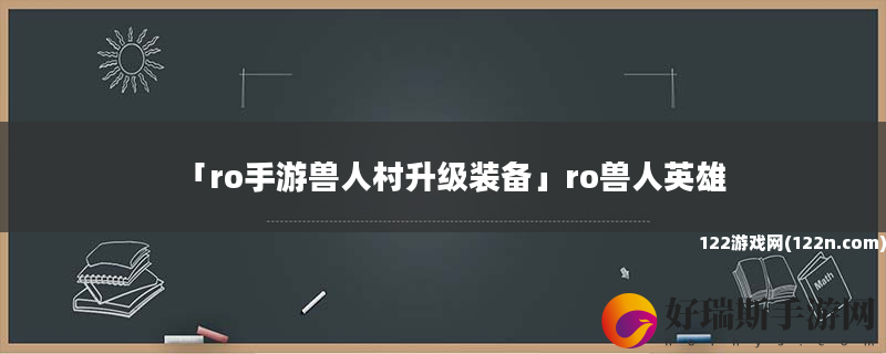 ro手游兽人村升级装备 ro兽人英雄