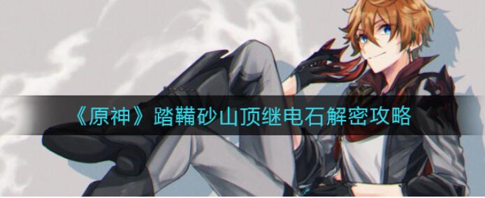 原神手游怎么玩：原神踏鞴砂山解谜继电石攻略