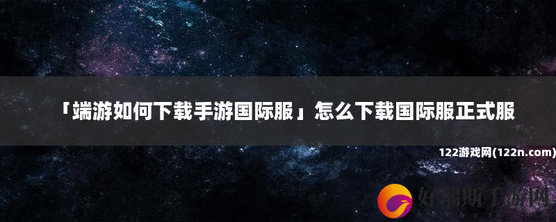 端游如何下载手游国际服 怎么下载国际服正式服