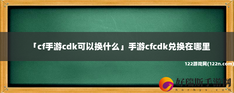 cf手游cdk可以换什么 手游cfcdk兑换在哪里