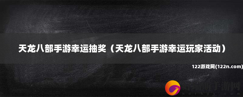 天龙八部手游幸运抽奖 天龙八部手游幸运玩家活动
