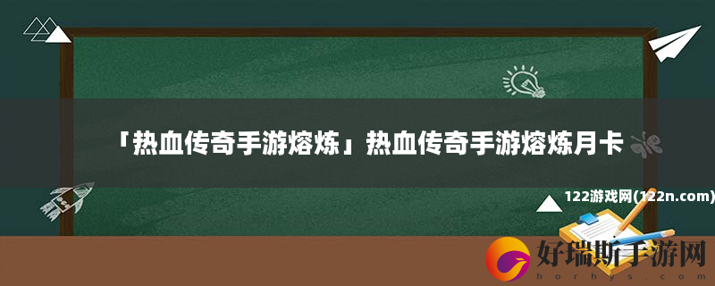 热血传奇手游熔炼 热血传奇手游熔炼月卡