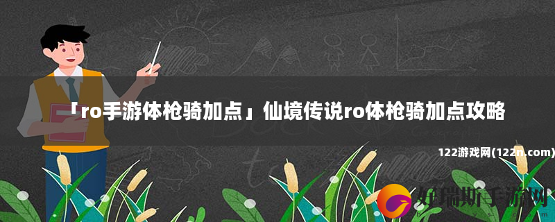 ro手游体枪骑加点 仙境传说ro体枪骑加点攻略